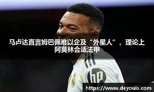 马卢达直言姆巴佩难以企及“外星人”，理论上阿莫林合适法甲