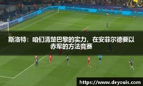 斯洛特：咱们清楚巴黎的实力，在安菲尔德要以赤军的方法竞赛